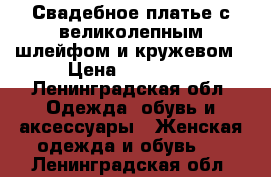 Свадебное платье с великолепным шлейфом и кружевом › Цена ­ 50 000 - Ленинградская обл. Одежда, обувь и аксессуары » Женская одежда и обувь   . Ленинградская обл.